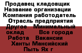 Продавец-кладовщик › Название организации ­ Компания-работодатель › Отрасль предприятия ­ Другое › Минимальный оклад ­ 1 - Все города Работа » Вакансии   . Ханты-Мансийский,Пыть-Ях г.